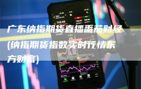 广东纳指期货直播番茄财经(纳指期货指数实时行情东方财富)