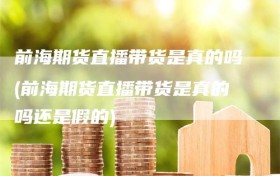 前海期货直播带货是真的吗(前海期货直播带货是真的吗还是假的)