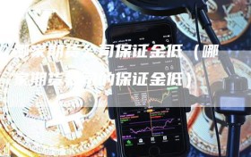 哪家期货公司保证金低（哪家期货公司的保证金低）