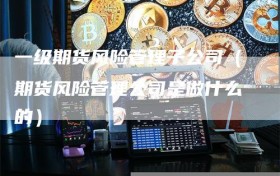 一级期货风险管理子公司（期货风险管理公司是做什么的）