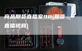 商品期货直播室98(期货直播视频)