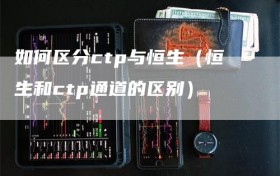 如何区分ctp与恒生（恒生和ctp通道的区别）