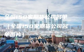 全国150家期货公司名单（全国150家期货公司名单图片）