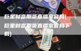 巨星财富期货直播室官网(巨星财富期货直播室官网下载)
