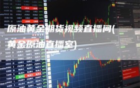 原油黄金期货视频直播间(黄金原油直播室)