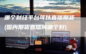 哪个财经平台可以直播期货(国内期货直播间哪个好)