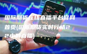 国际期货在线直播平台官网首页(国际期货实时行情22小时直播)