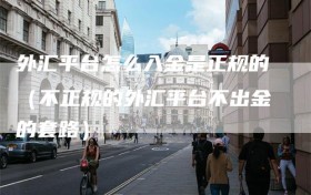 外汇平台怎么入金是正规的（不正规的外汇平台不出金的套路）