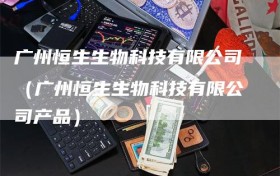广州恒生生物科技有限公司（广州恒生生物科技有限公司产品）