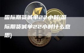 国际期货喊单22小时(国际期货喊单22小时什么意思)