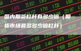 国内期货杠杆有多少倍（期货市场最多多少倍杠杆）