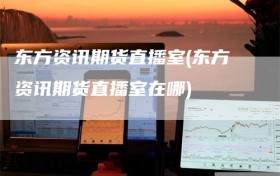 东方资讯期货直播室(东方资讯期货直播室在哪)