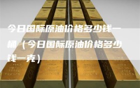今日国际原油价格多少钱一桶（今日国际原油价格多少钱一克）