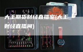 大王期货财经直播室(大王财经直播间)