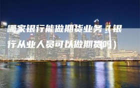 哪家银行能做期货业务（银行从业人员可以做期货吗）