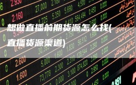 想做直播前期货源怎么找(直播货源渠道)
