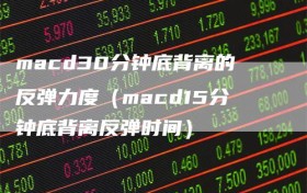 macd30分钟底背离的反弹力度（macd15分钟底背离反弹时间）