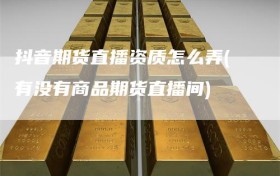 抖音期货直播资质怎么弄(有没有商品期货直播间)