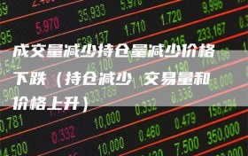 成交量减少持仓量减少价格下跌（持仓减少 交易量和价格上升）