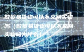 做贸易货物可以不交割实物吗（做贸易货物可以不交割实物吗为什么）