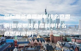 国际期货直播喊单什么意思啊(国际期货直播喊单什么意思啊视频)