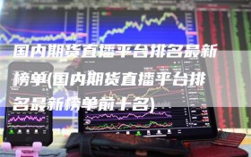 国内期货直播平台排名最新榜单(国内期货直播平台排名最新榜单前十名)