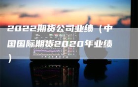 2022期货公司业绩（中国国际期货2020年业绩）