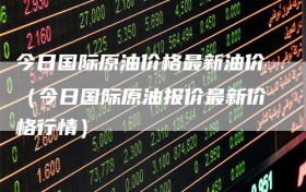 今日国际原油价格最新油价（今日国际原油报价最新价格行情）