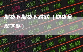 期货下期货下跌跌（期货全部下跌）