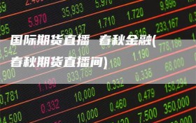 国际期货直播 春秋金融(春秋期货直播间)