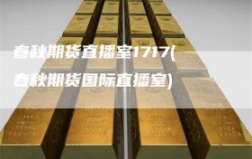 春秋期货直播室1717(春秋期货国际直播室)