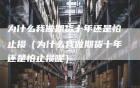 为什么我做期货十年还是怕止损（为什么我做期货十年还是怕止损呢）