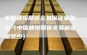 中信建投期货交易保证金多少（中信建投期货交易保证金多少）