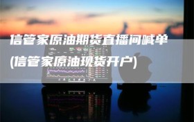 信管家原油期货直播间喊单(信管家原油现货开户)