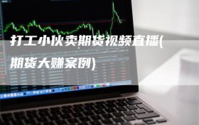 打工小伙卖期货视频直播(期货大赚案例)