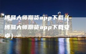 博易大师期货app下载（博易大师期货app下载安卓）