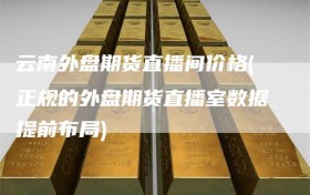 云南外盘期货直播间价格(正规的外盘期货直播室数据提前布局)