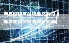 商品期货可以现金交割吗（期货实物交割和现金交割）