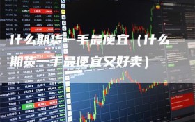 什么期货一手最便宜（什么期货一手最便宜又好卖）