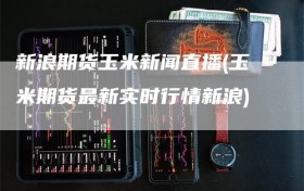新浪期货玉米新闻直播(玉米期货最新实时行情新浪)
