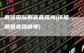 寰球国际期货直播间(环球期货直播喊单)