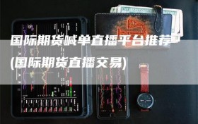 国际期货喊单直播平台推荐(国际期货直播交易)