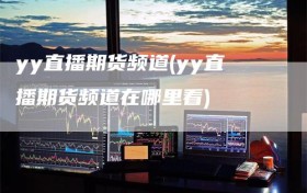 yy直播期货频道(yy直播期货频道在哪里看)