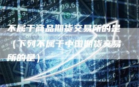 不属于商品期货交易所的是（下列不属于中国期货交易所的是）