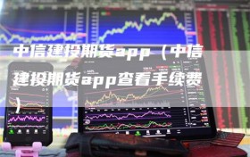 中信建投期货app（中信建投期货app查看手续费）