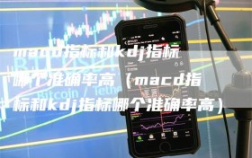 macd指标和kdj指标哪个准确率高（macd指标和kdj指标哪个准确率高）