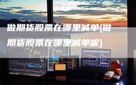 做期货股票在哪里喊单(做期货股票在哪里喊单呢)