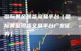 国际黄金现货交易平台（国际黄金现货交易平台广发证券）