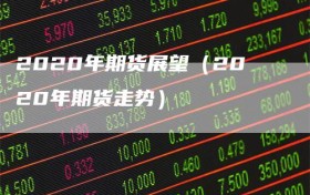 2020年期货展望（2020年期货走势）