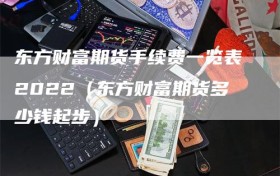 东方财富期货手续费一览表2022（东方财富期货多少钱起步）